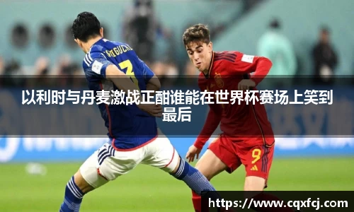 以利时与丹麦激战正酣谁能在世界杯赛场上笑到最后